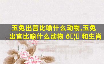 玉兔出宫比喻什么动物,玉兔出宫比喻什么动物 🦋 和生肖